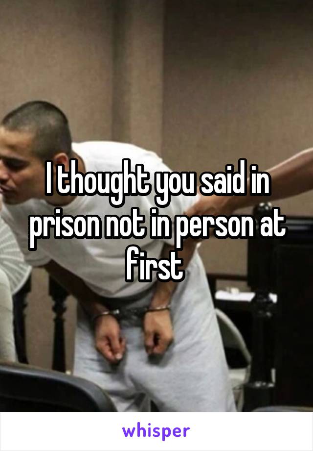 I thought you said in prison not in person at first 