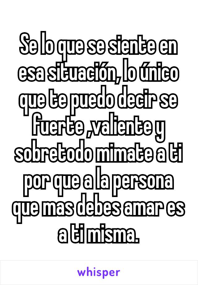 Se lo que se siente en esa situación, lo único que te puedo decir se fuerte ,valiente y sobretodo mimate a ti por que a la persona que mas debes amar es a ti misma.