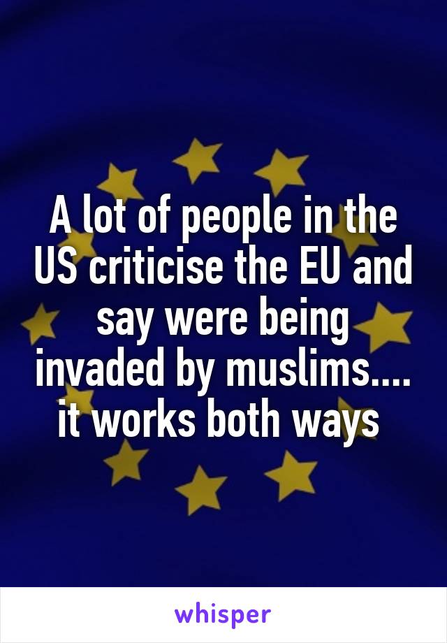 A lot of people in the US criticise the EU and say were being invaded by muslims.... it works both ways 