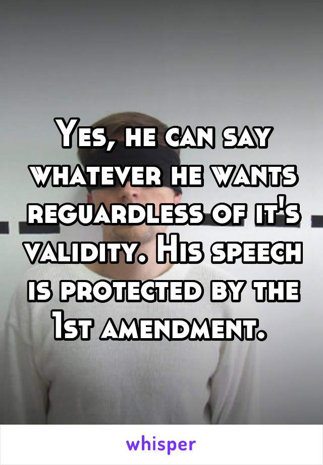 Yes, he can say whatever he wants reguardless of it's validity. His speech is protected by the 1st amendment. 