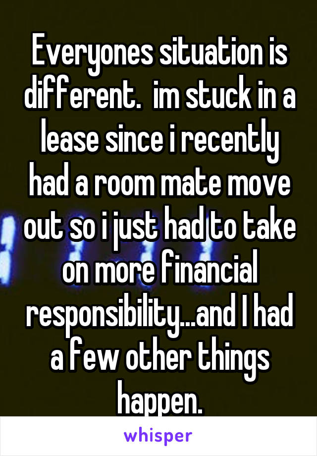 Everyones situation is different.  im stuck in a lease since i recently had a room mate move out so i just had to take on more financial responsibility...and I had a few other things happen.