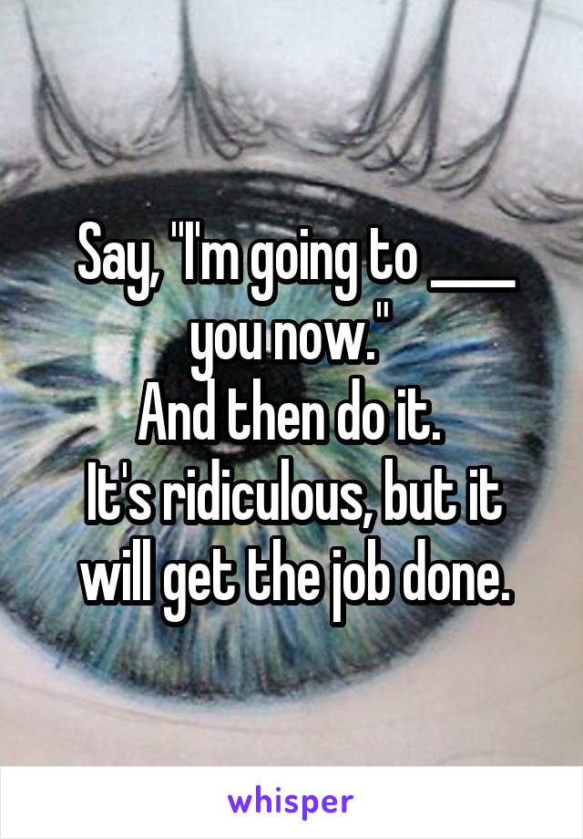 Say, "I'm going to ____ you now." 
And then do it. 
It's ridiculous, but it will get the job done.