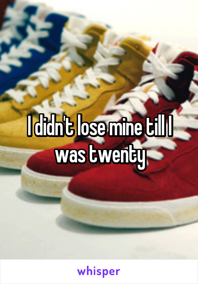 I didn't lose mine till I was twenty