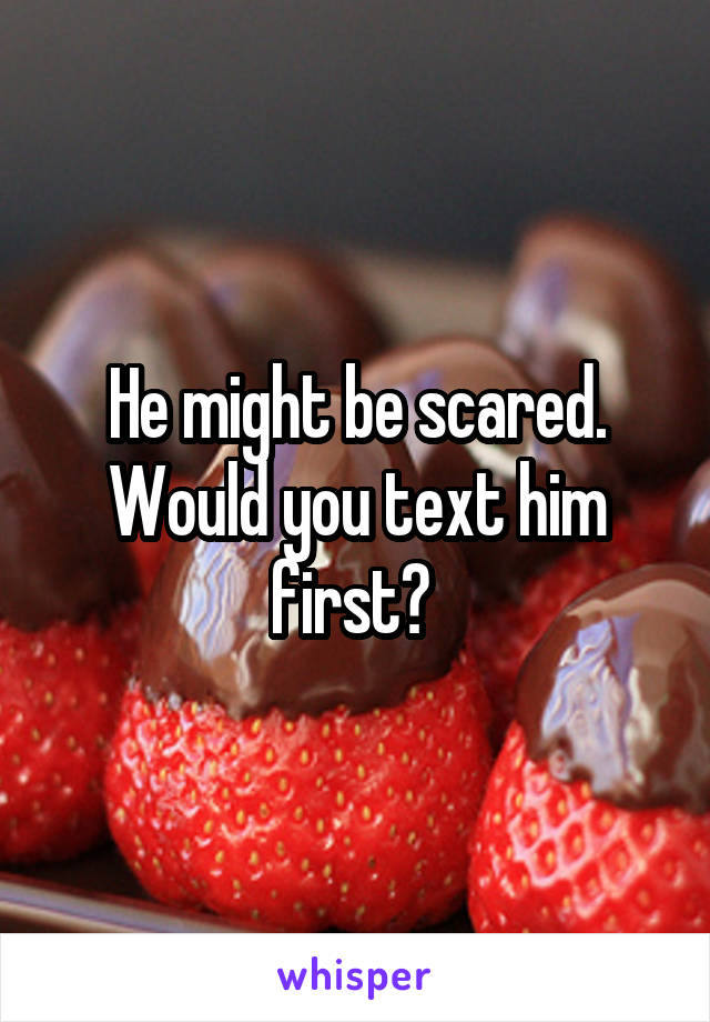 He might be scared. Would you text him first? 