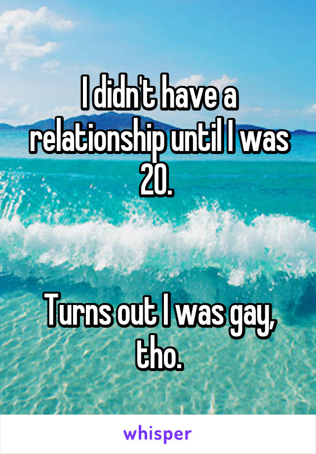 I didn't have a relationship until I was 20. 


Turns out I was gay, tho.