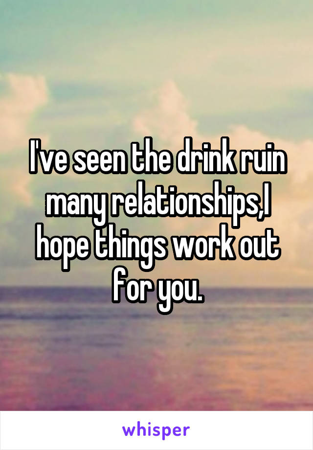 I've seen the drink ruin many relationships,I hope things work out for you.