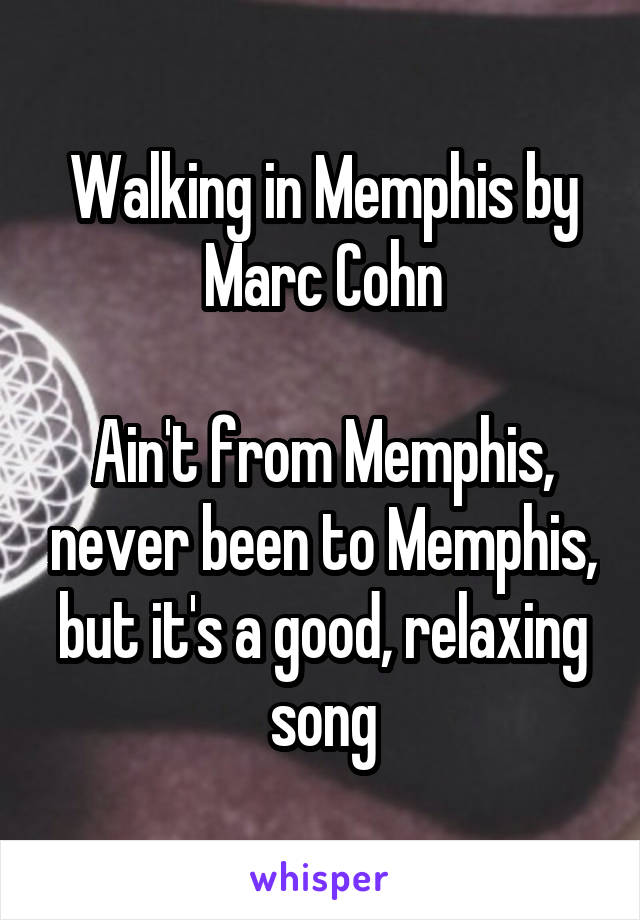 Walking in Memphis by Marc Cohn

Ain't from Memphis, never been to Memphis, but it's a good, relaxing song