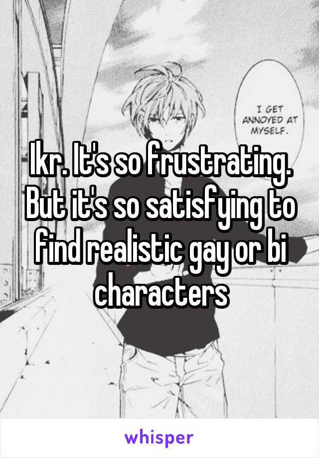 Ikr. It's so frustrating. But it's so satisfying to find realistic gay or bi characters