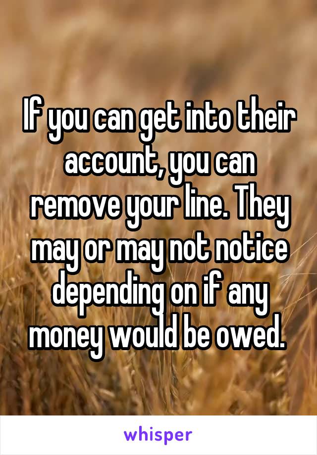 If you can get into their account, you can remove your line. They may or may not notice depending on if any money would be owed. 