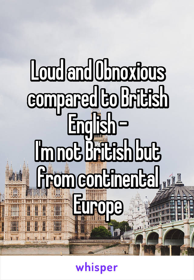 Loud and Obnoxious compared to British English -
I'm not British but from continental Europe