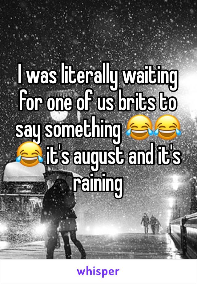 I was literally waiting for one of us brits to say something 😂😂😂 it's august and it's raining