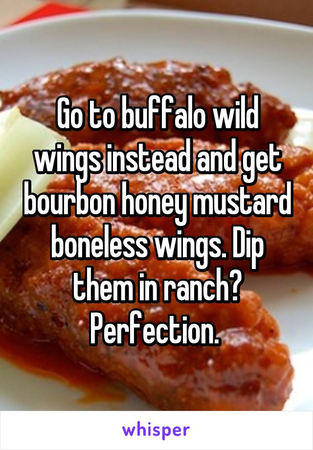 Go to buffalo wild wings instead and get bourbon honey mustard boneless wings. Dip them in ranch? Perfection. 