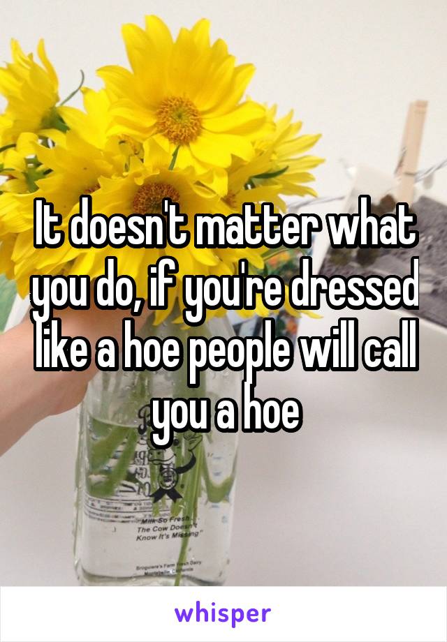 It doesn't matter what you do, if you're dressed like a hoe people will call you a hoe