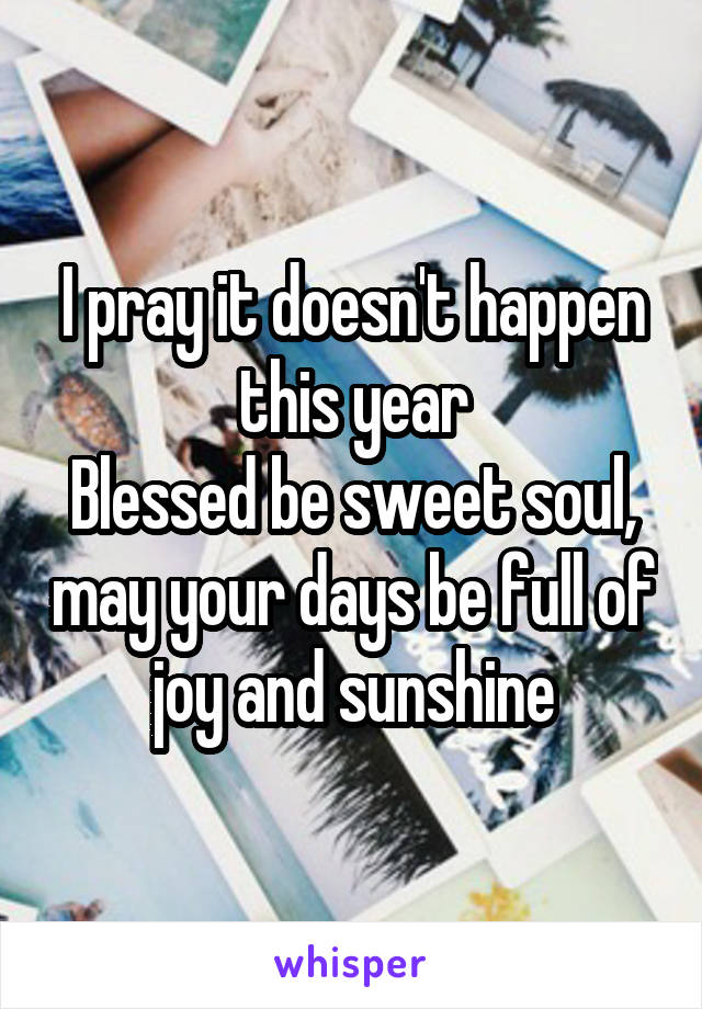 I pray it doesn't happen this year
Blessed be sweet soul, may your days be full of joy and sunshine