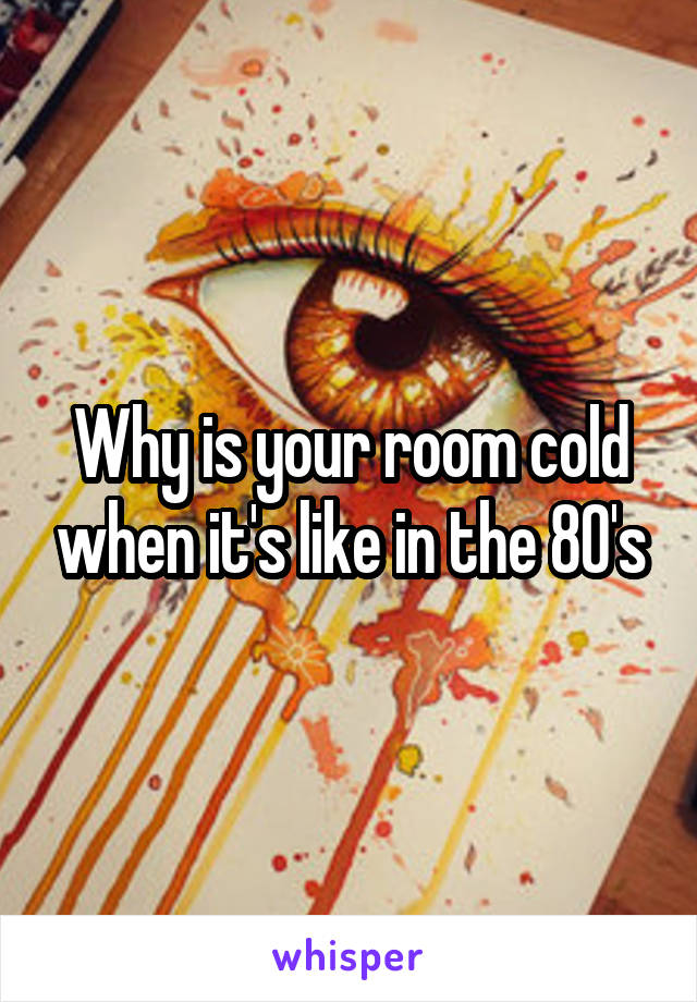 Why is your room cold when it's like in the 80's