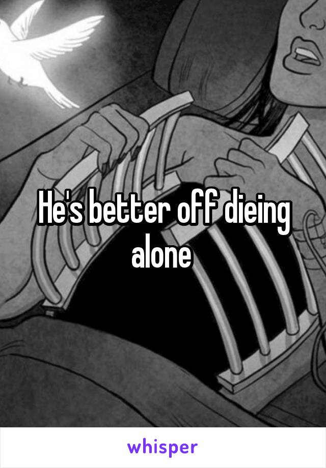 He's better off dieing alone 