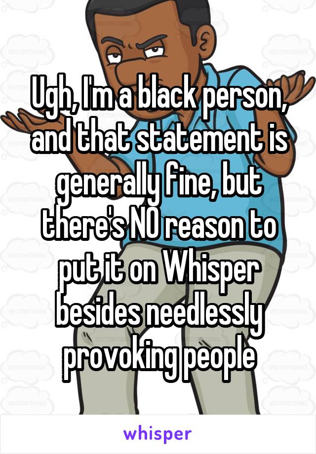 Ugh, I'm a black person, and that statement is generally fine, but there's NO reason to put it on Whisper besides needlessly provoking people