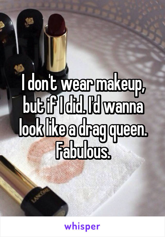 I don't wear makeup, but if I did. I'd wanna look like a drag queen. Fabulous.