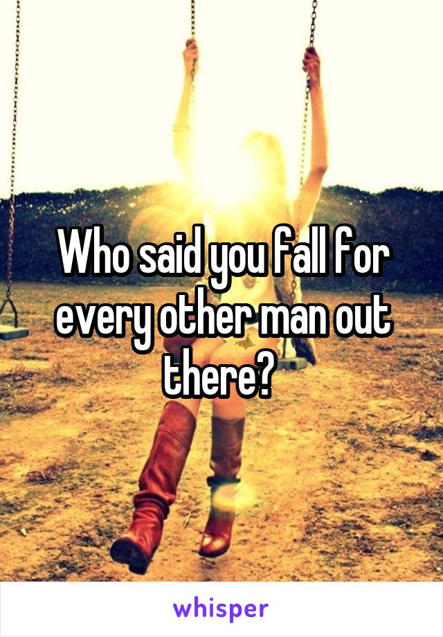 Who said you fall for every other man out there? 