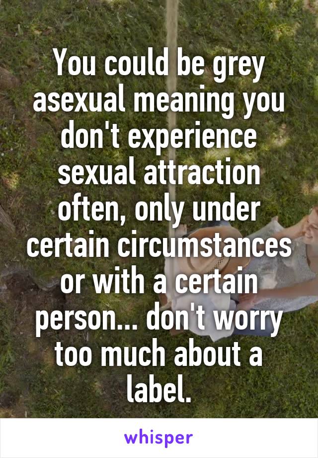 You could be grey asexual meaning you don't experience sexual attraction often, only under certain circumstances or with a certain person... don't worry too much about a label.