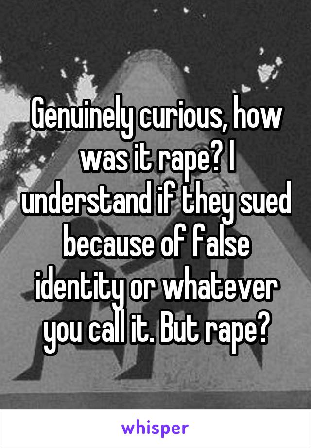 Genuinely curious, how was it rape? I understand if they sued because of false identity or whatever you call it. But rape?