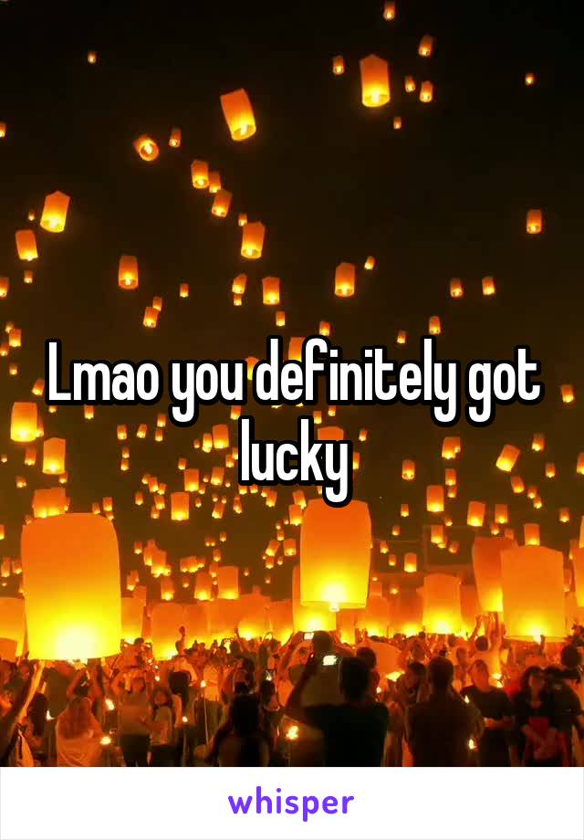 Lmao you definitely got lucky