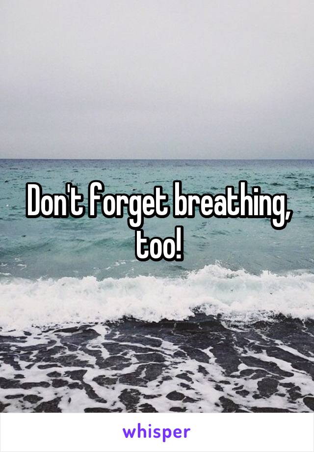 Don't forget breathing, too!