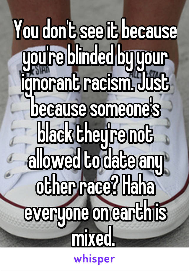 You don't see it because you're blinded by your ignorant racism. Just because someone's black they're not allowed to date any other race? Haha everyone on earth is mixed. 