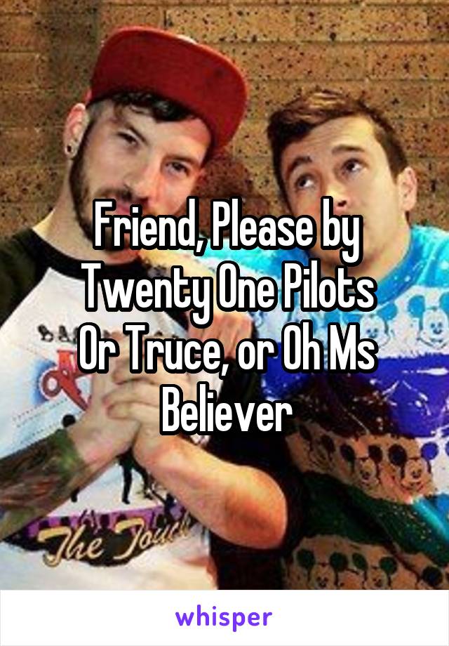 Friend, Please by Twenty One Pilots
Or Truce, or Oh Ms Believer