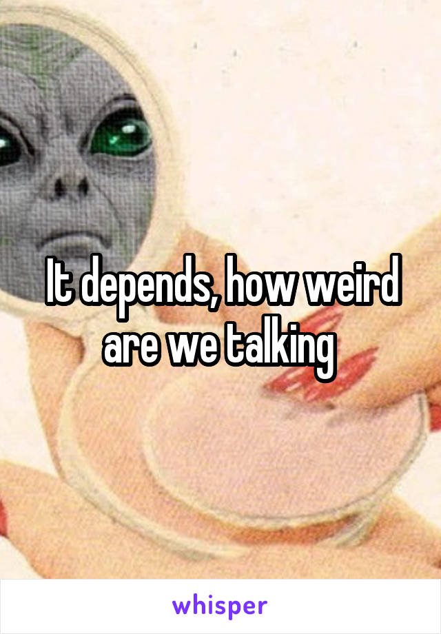 It depends, how weird are we talking 