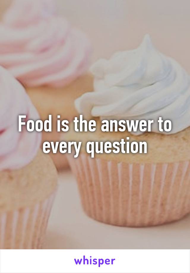Food is the answer to every question