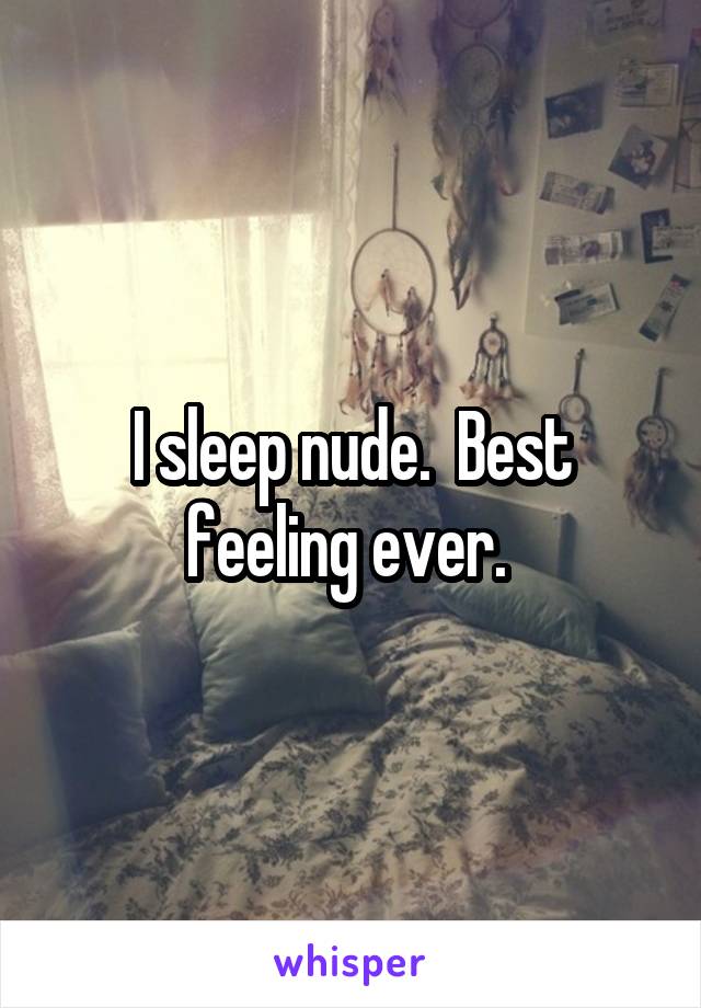 I sleep nude.  Best feeling ever. 