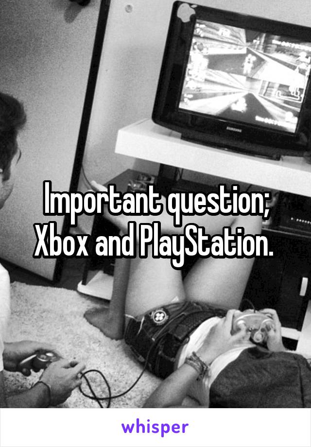 Important question; Xbox and PlayStation. 