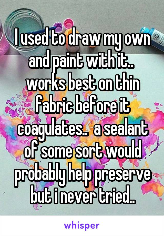 I used to draw my own and paint with it..  works best on thin fabric before it coagulates..  a sealant of some sort would probably help preserve but i never tried..