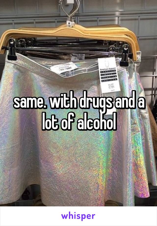 same. with drugs and a lot of alcohol