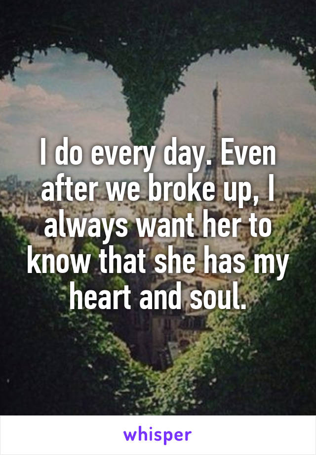 I do every day. Even after we broke up, I always want her to know that she has my heart and soul.