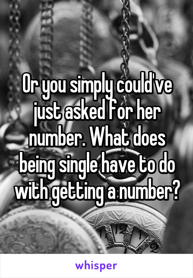 Or you simply could've just asked for her number. What does being single have to do with getting a number?