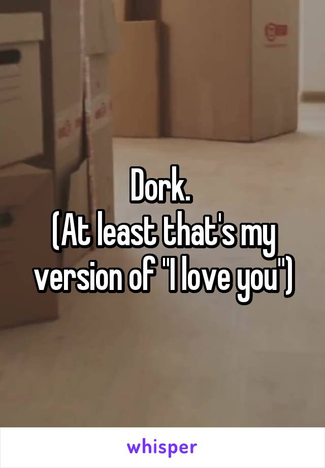 Dork. 
(At least that's my version of "I love you")