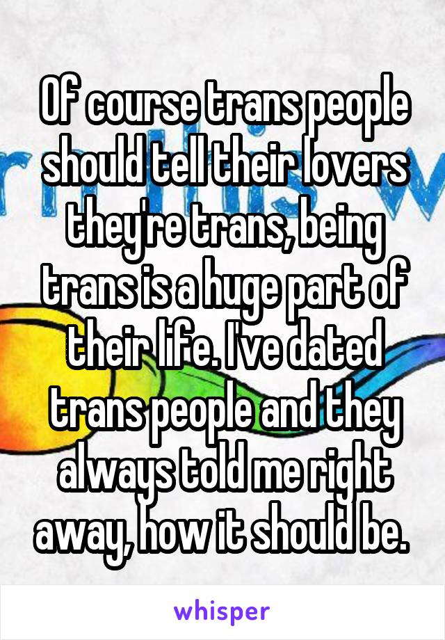 Of course trans people should tell their lovers they're trans, being trans is a huge part of their life. I've dated trans people and they always told me right away, how it should be. 