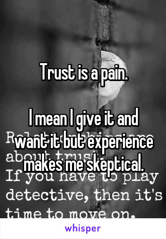 Trust is a pain.

I mean I give it and want it but experience makes me skeptical.