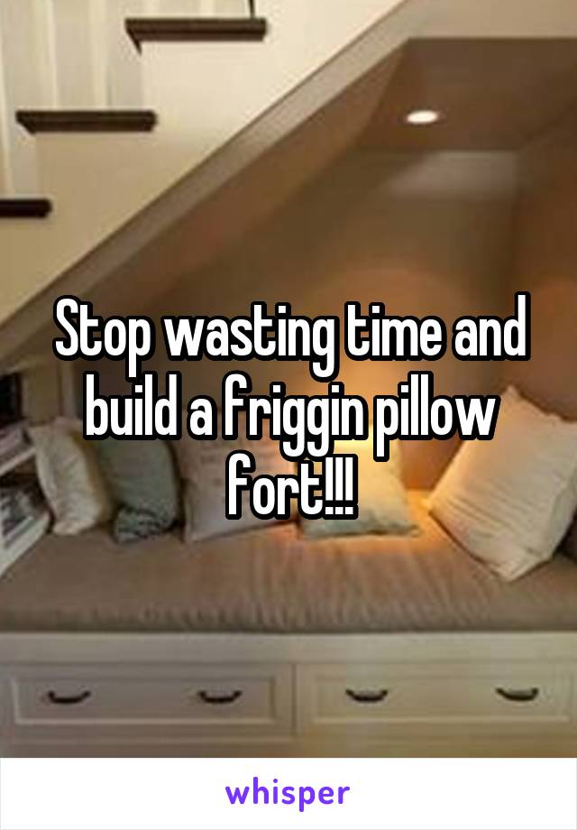 Stop wasting time and build a friggin pillow fort!!!