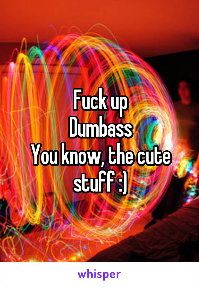 Fuck up
Dumbass
You know, the cute stuff :)