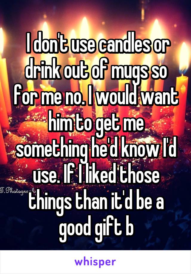  I don't use candles or drink out of mugs so for me no. I would want him to get me something he'd know I'd use. If I liked those things than it'd be a good gift b