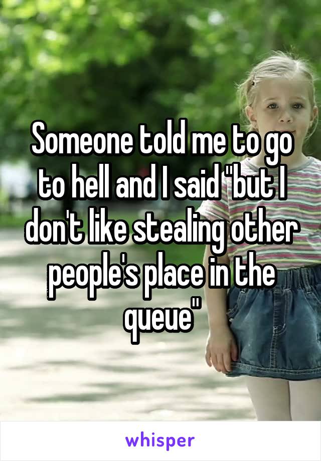 Someone told me to go to hell and I said "but I don't like stealing other people's place in the queue"