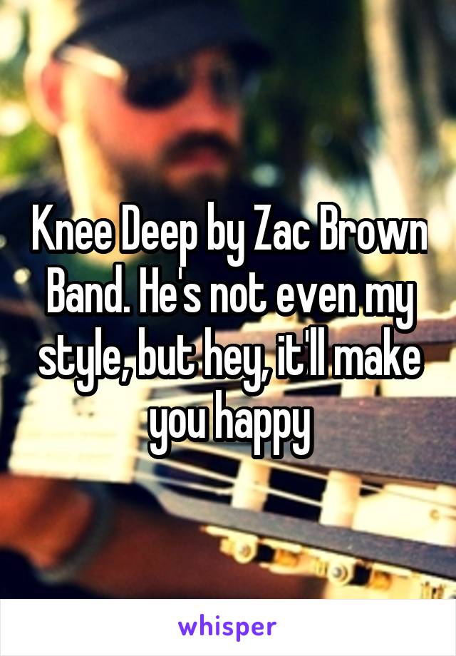 Knee Deep by Zac Brown Band. He's not even my style, but hey, it'll make you happy