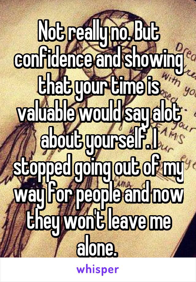 Not really no. But confidence and showing that your time is valuable would say alot about yourself. I stopped going out of my way for people and now they won't leave me alone. 