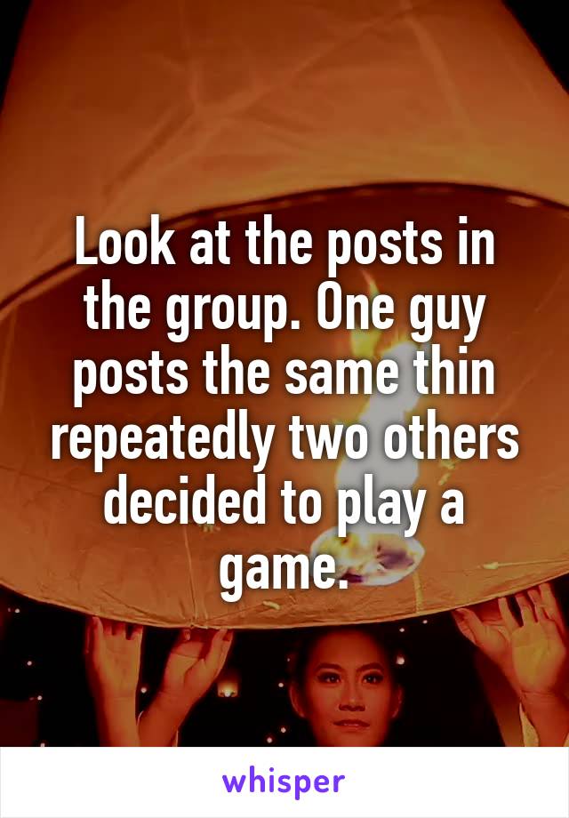 Look at the posts in the group. One guy posts the same thin repeatedly two others decided to play a game.