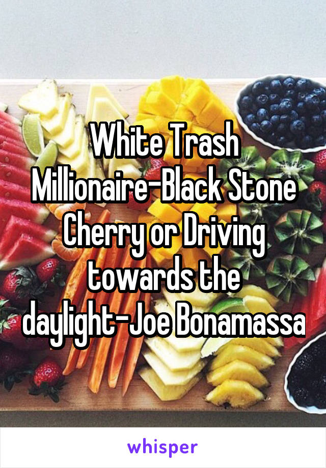 White Trash Millionaire-Black Stone Cherry or Driving towards the daylight-Joe Bonamassa