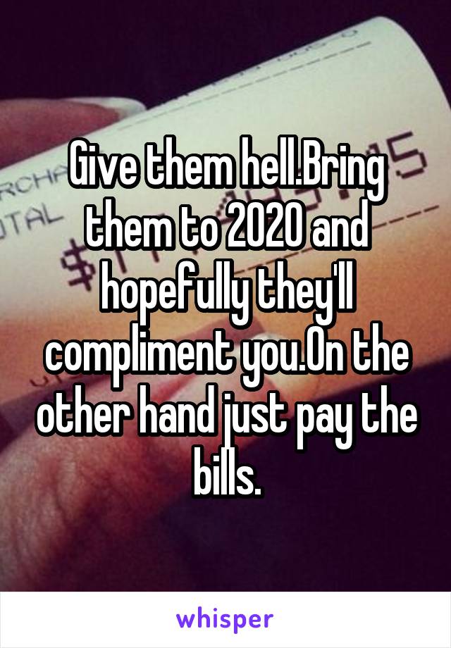 Give them hell.Bring them to 2020 and hopefully they'll compliment you.On the other hand just pay the bills.