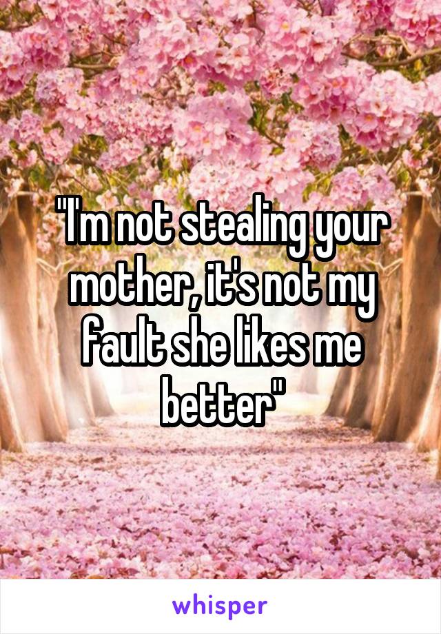 "I'm not stealing your mother, it's not my fault she likes me better"